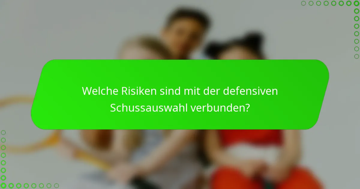 Welche Risiken sind mit der defensiven Schussauswahl verbunden?