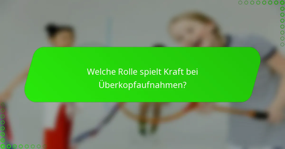 Welche Rolle spielt Kraft bei Überkopfaufnahmen?