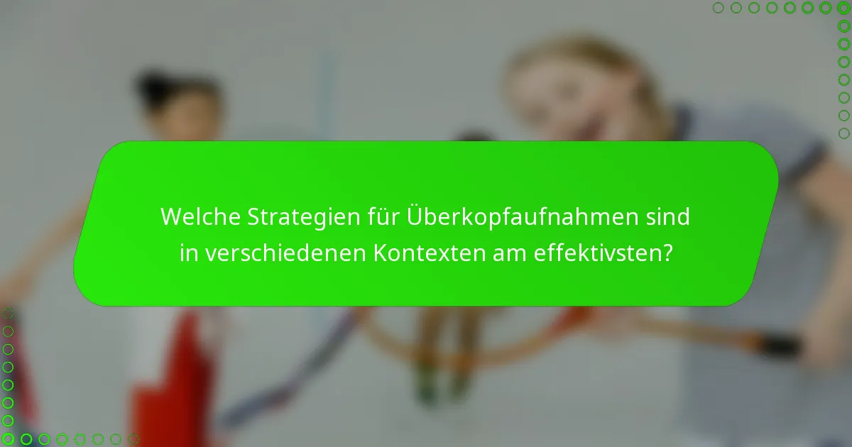 Welche Strategien für Überkopfaufnahmen sind in verschiedenen Kontexten am effektivsten?