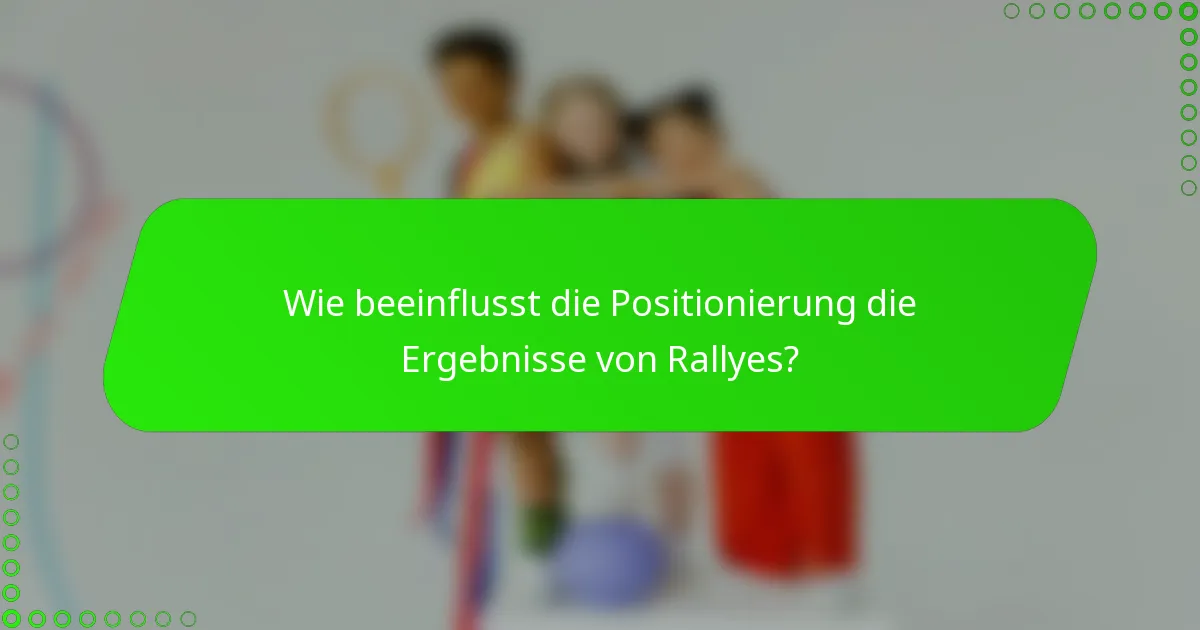 Wie beeinflusst die Positionierung die Ergebnisse von Rallyes?