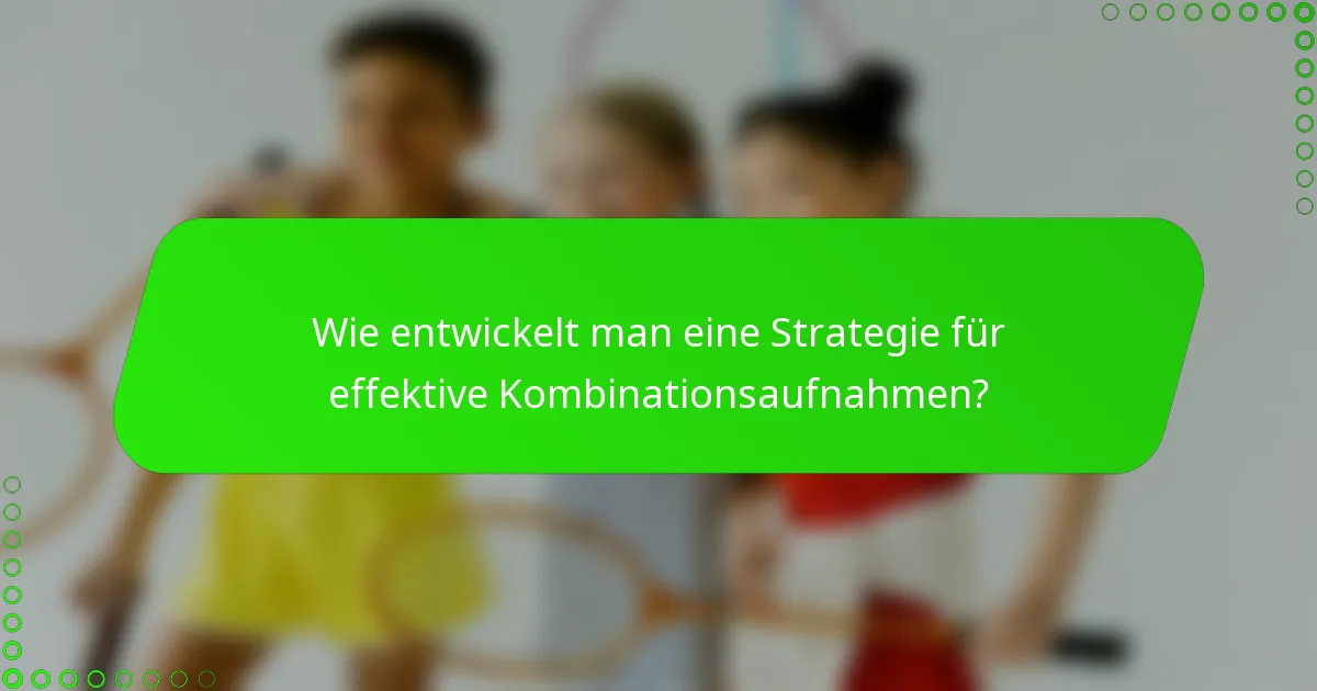 Wie entwickelt man eine Strategie für effektive Kombinationsaufnahmen?