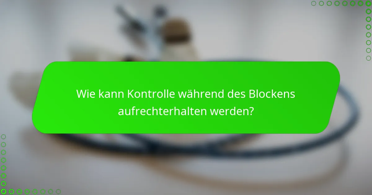 Wie kann Kontrolle während des Blockens aufrechterhalten werden?