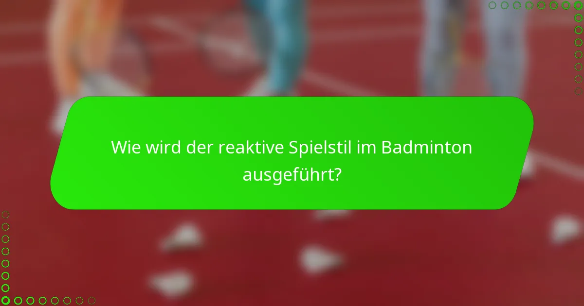 Wie wird der reaktive Spielstil im Badminton ausgeführt?
