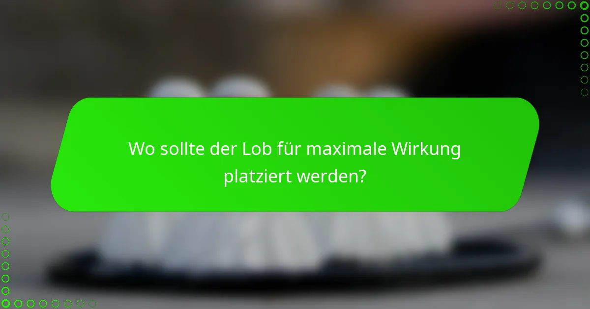 Wo sollte der Lob für maximale Wirkung platziert werden?